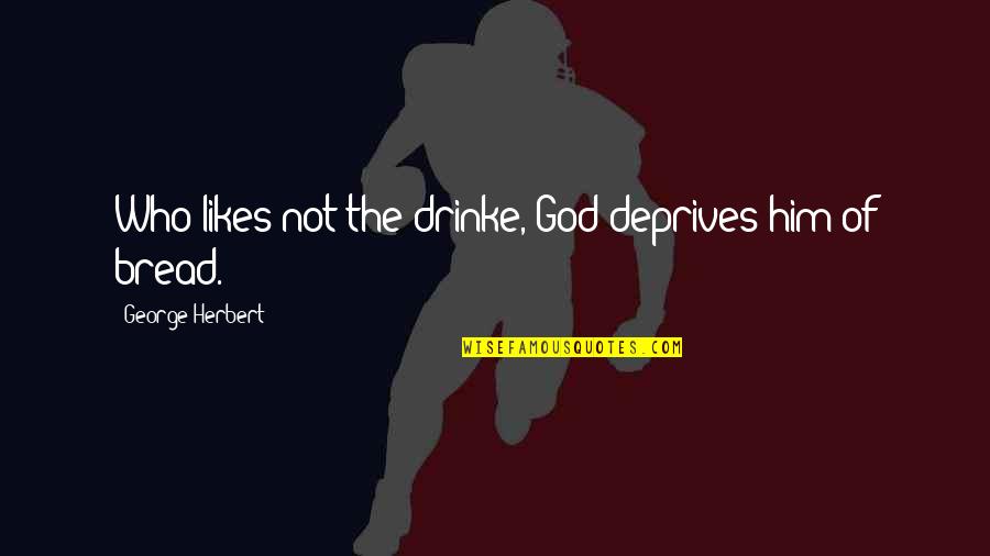 Goodgame Quotes By George Herbert: Who likes not the drinke, God deprives him Goodgame Quotes By George Herbert: Who likes not the drinke, God deprives him
