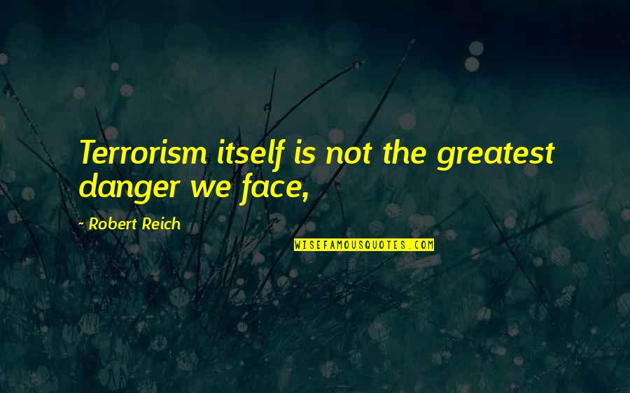 Goodheart Quotes By Robert Reich: Terrorism itself is not the greatest danger we