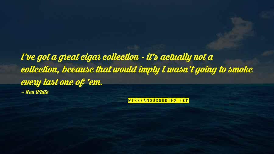Goodie Girl Quotes By Ron White: I've got a great cigar collection - it's