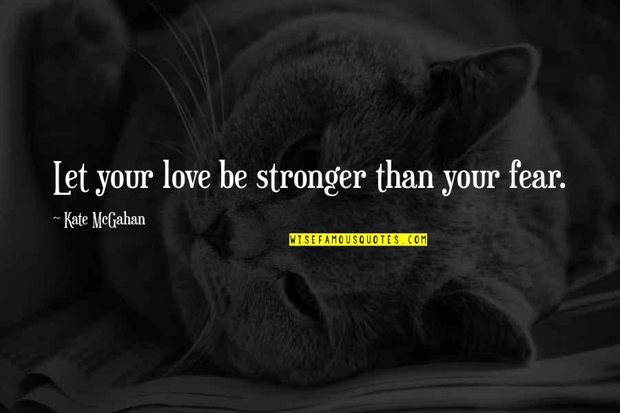 Goodism Quotes By Kate McGahan: Let your love be stronger than your fear.
