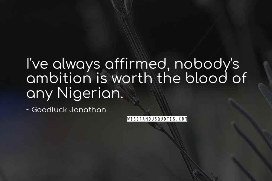 Goodluck Jonathan quotes: I've always affirmed, nobody's ambition is worth the blood of any Nigerian.