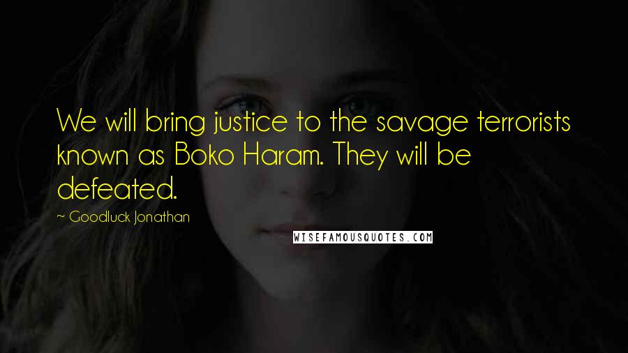 Goodluck Jonathan quotes: We will bring justice to the savage terrorists known as Boko Haram. They will be defeated.