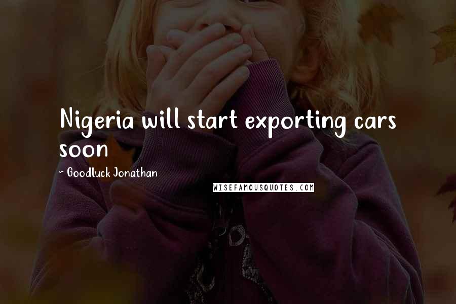 Goodluck Jonathan quotes: Nigeria will start exporting cars soon