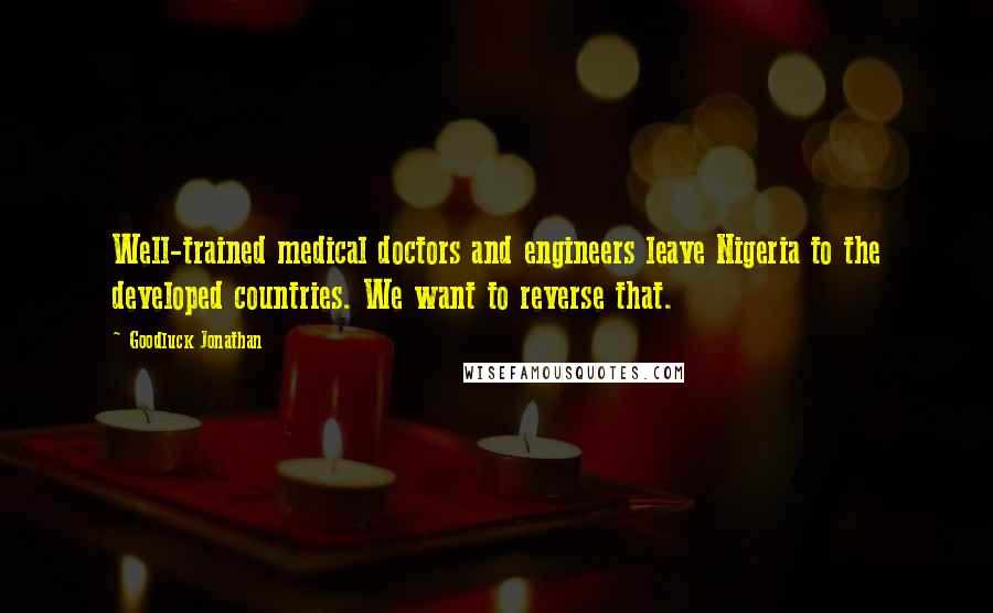 Goodluck Jonathan quotes: Well-trained medical doctors and engineers leave Nigeria to the developed countries. We want to reverse that.