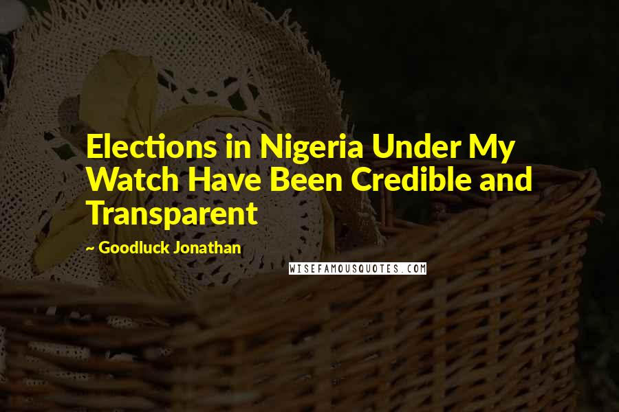 Goodluck Jonathan quotes: Elections in Nigeria Under My Watch Have Been Credible and Transparent