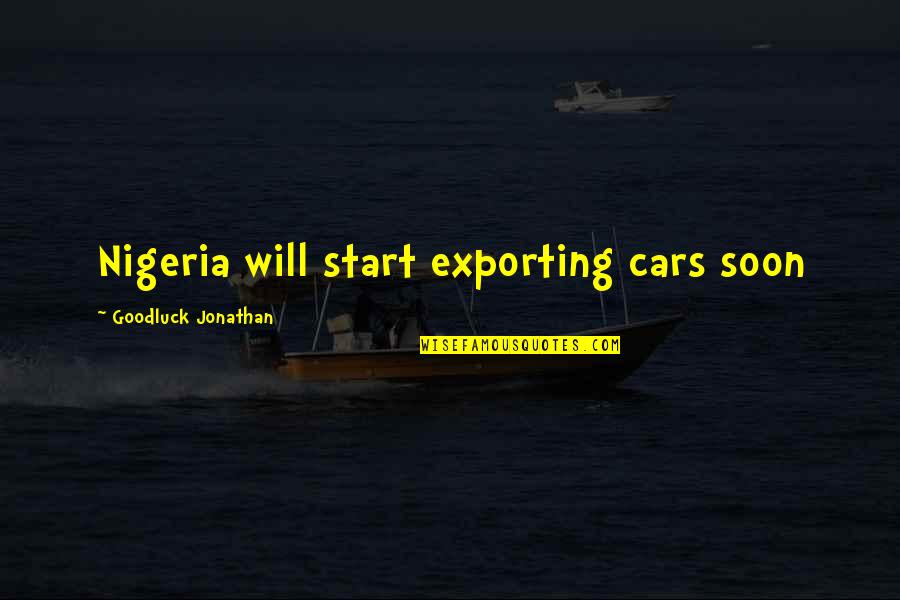 Goodluck Jonathan Quotes By Goodluck Jonathan: Nigeria will start exporting cars soon