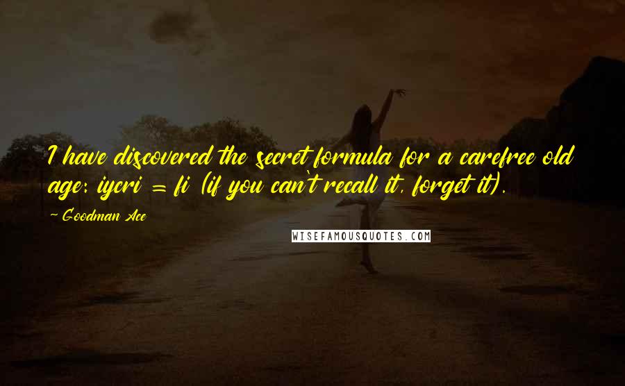 Goodman Ace quotes: I have discovered the secret formula for a carefree old age: iycri = fi (if you can't recall it, forget it).