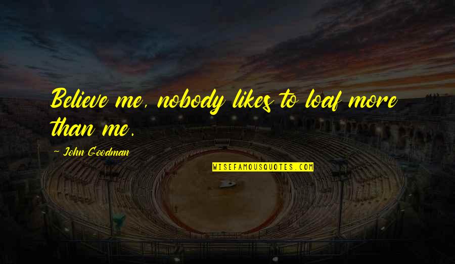 Goodman Quotes By John Goodman: Believe me, nobody likes to loaf more than Goodman Quotes By John Goodman: Believe me, nobody likes to loaf more than