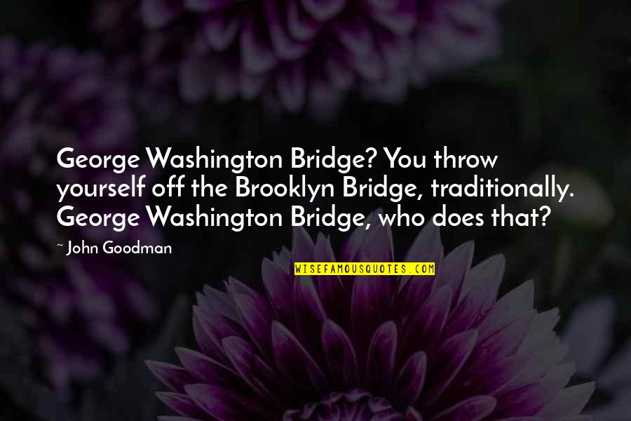 Goodman Quotes By John Goodman: George Washington Bridge? You throw yourself off the Goodman Quotes By John Goodman: George Washington Bridge? You throw yourself off the