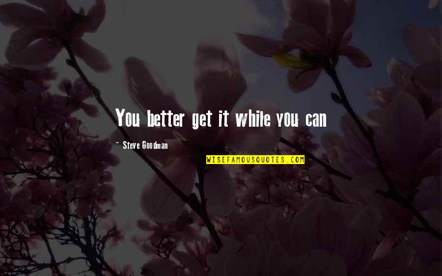 Goodman Quotes By Steve Goodman: You better get it while you can Goodman Quotes By Steve Goodman: You better get it while you can