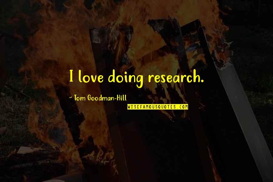 Goodman Quotes By Tom Goodman-Hill: I love doing research. Goodman Quotes By Tom Goodman-Hill: I love doing research.