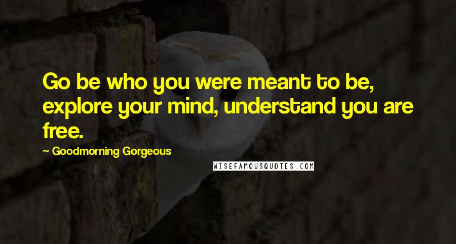 Goodmorning Gorgeous quotes: Go be who you were meant to be, explore your mind, understand you are free.