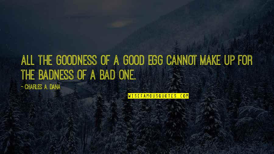 Goodness And Badness Quotes By Charles A. Dana: All the goodness of a good egg cannot