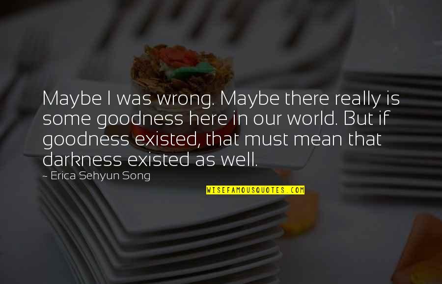 Goodness And Evil Quotes By Erica Sehyun Song: Maybe I was wrong. Maybe there really is
