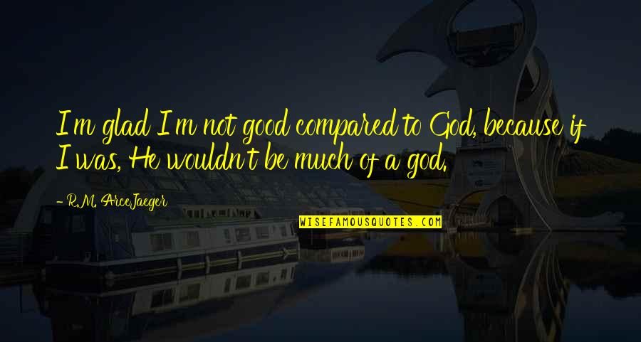 Goodness Of God Quotes By R.M. ArceJaeger: I'm glad I'm not good compared to God, Goodness Of God Quotes By R.M. ArceJaeger: I'm glad I'm not good compared to God,