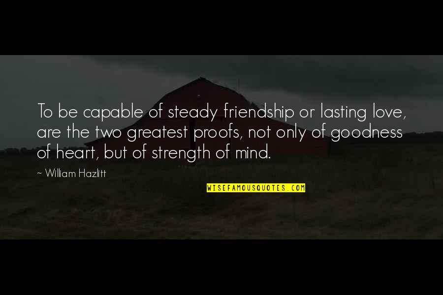 Goodness Of Heart Quotes By William Hazlitt: To be capable of steady friendship or lasting
