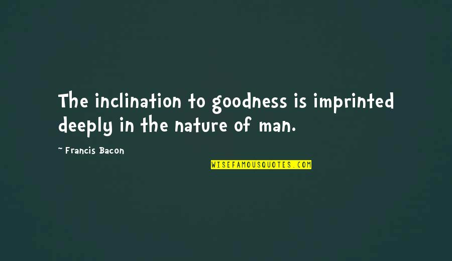 Goodness Of Man Quotes By Francis Bacon: The inclination to goodness is imprinted deeply in