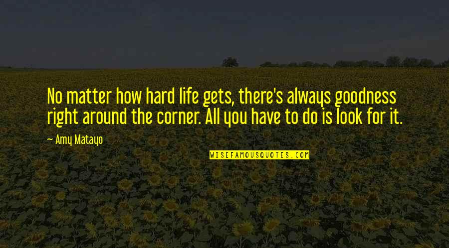 Goodness's Quotes By Amy Matayo: No matter how hard life gets, there's always