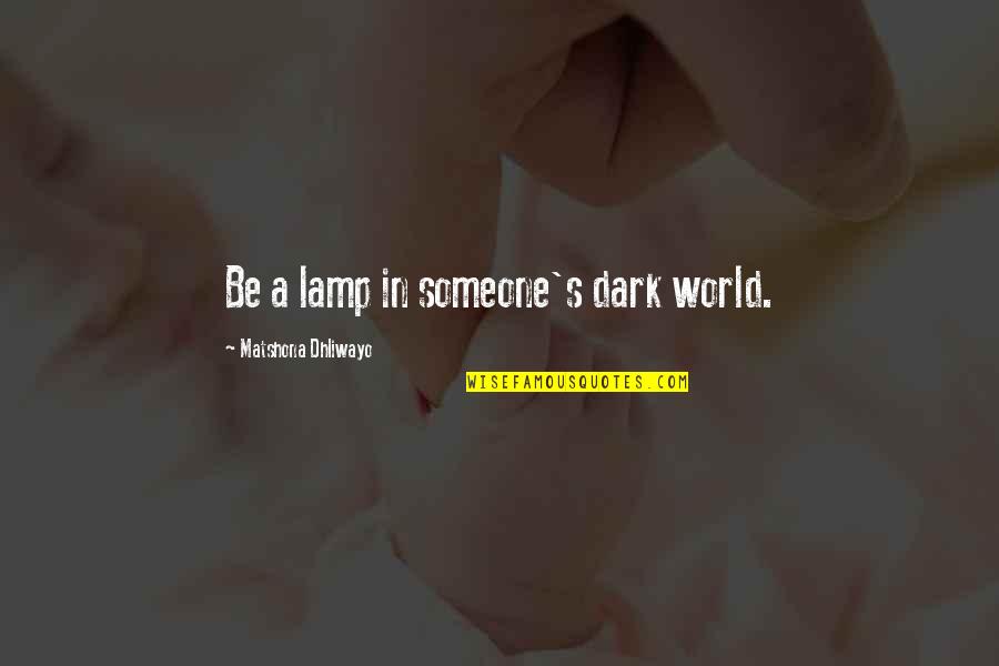 Goodness's Quotes By Matshona Dhliwayo: Be a lamp in someone's dark world.