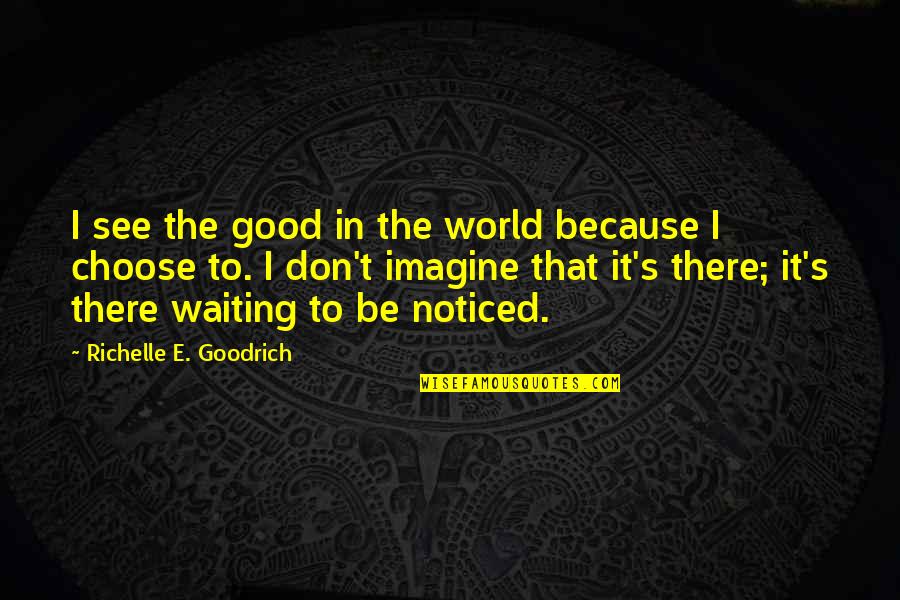 Goodness's Quotes By Richelle E. Goodrich: I see the good in the world because