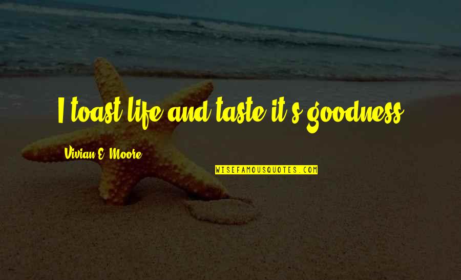 Goodness's Quotes By Vivian E. Moore: I toast life and taste it's goodness