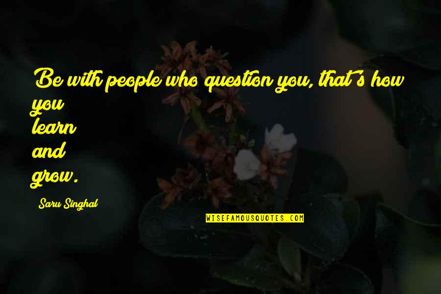 Goodnewness Quotes By Saru Singhal: Be with people who question you, that's how