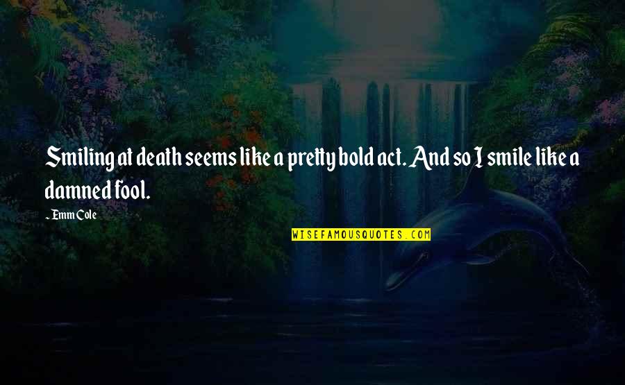 Goodnight Gorgeous Quotes By Emm Cole: Smiling at death seems like a pretty bold