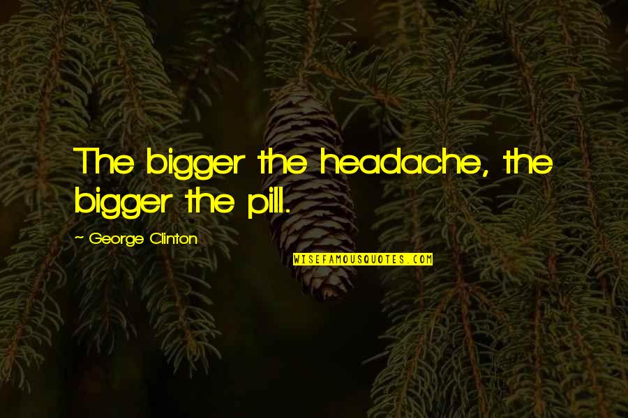 Goodnight Sleepyhead Quotes By George Clinton: The bigger the headache, the bigger the pill.