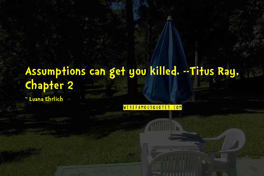Goodreads Quote Quotes By Luana Ehrlich: Assumptions can get you killed. --Titus Ray, Chapter Goodreads Quote Quotes By Luana Ehrlich: Assumptions can get you killed. --Titus Ray, Chapter