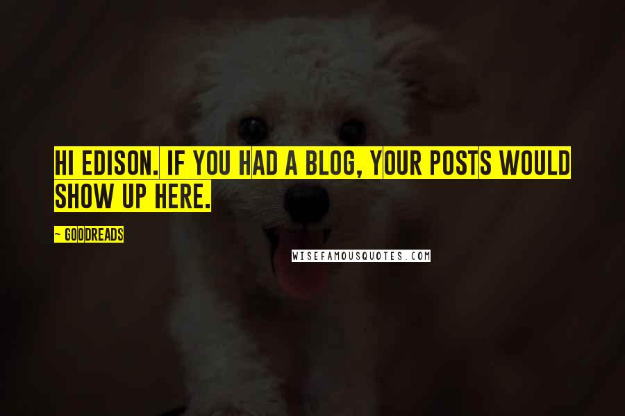 Goodreads quotes: Hi Edison. If you had a blog, your posts would show up here.