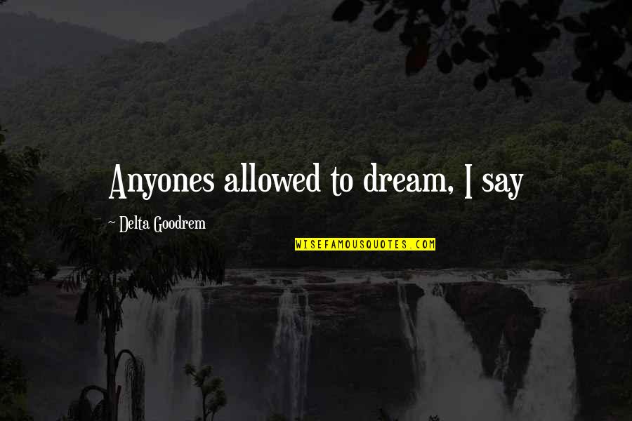 Goodrem Delta Quotes By Delta Goodrem: Anyones allowed to dream, I say Goodrem Delta Quotes By Delta Goodrem: Anyones allowed to dream, I say