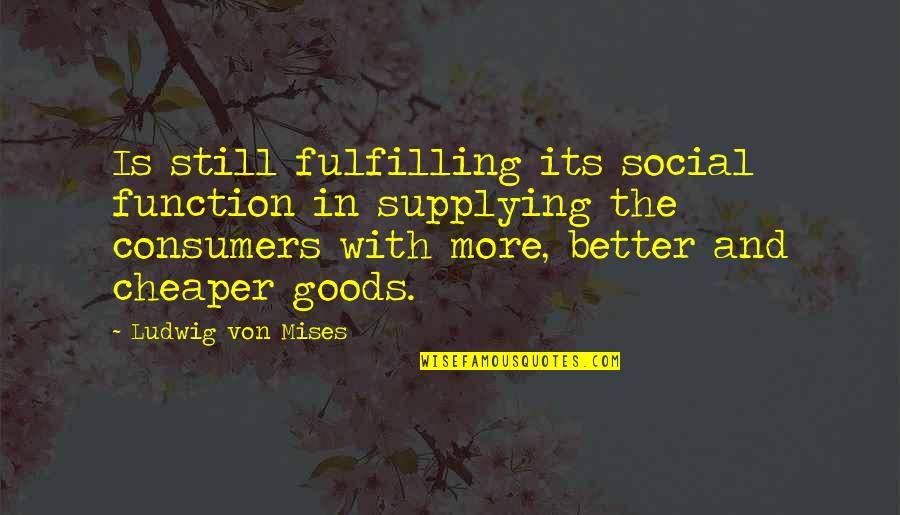 Goods Quotes By Ludwig Von Mises: Is still fulfilling its social function in supplying