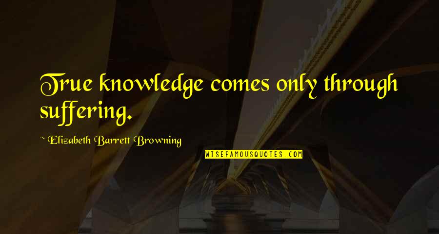 Goodsitt Suppository Quotes By Elizabeth Barrett Browning: True knowledge comes only through suffering.