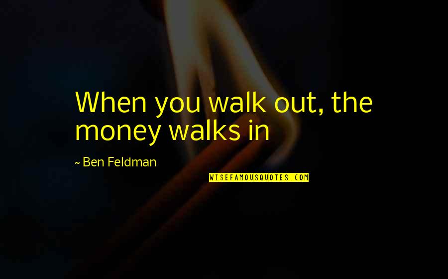 Goodysonline Quotes By Ben Feldman: When you walk out, the money walks in