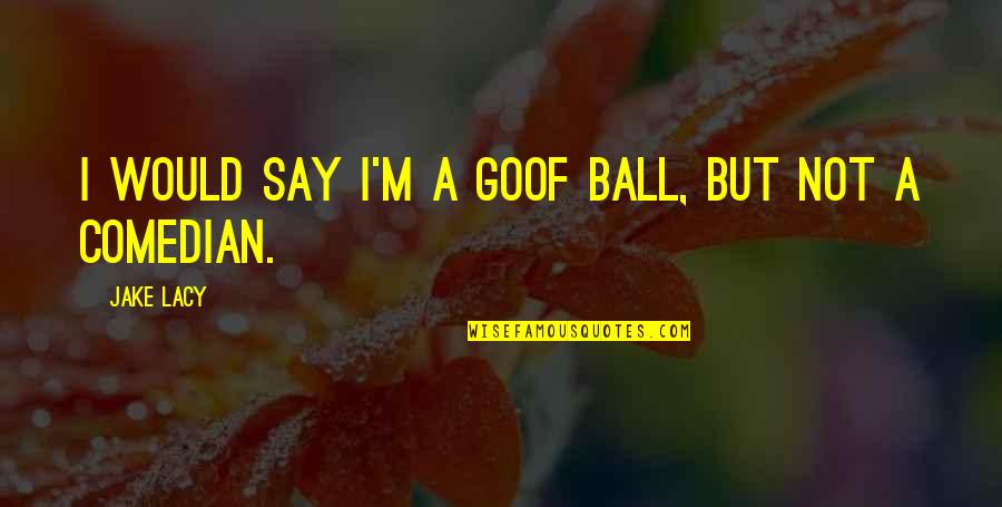 Goof Ball Quotes By Jake Lacy: I would say I'm a goof ball, but