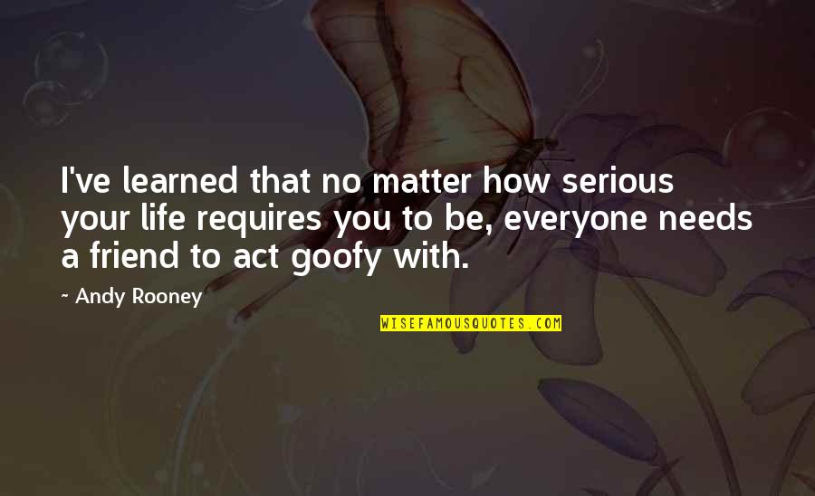 Goofy Friend Quotes By Andy Rooney: I've learned that no matter how serious your