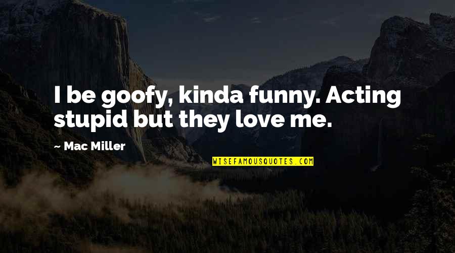 Goofy Love Quotes By Mac Miller: I be goofy, kinda funny. Acting stupid but