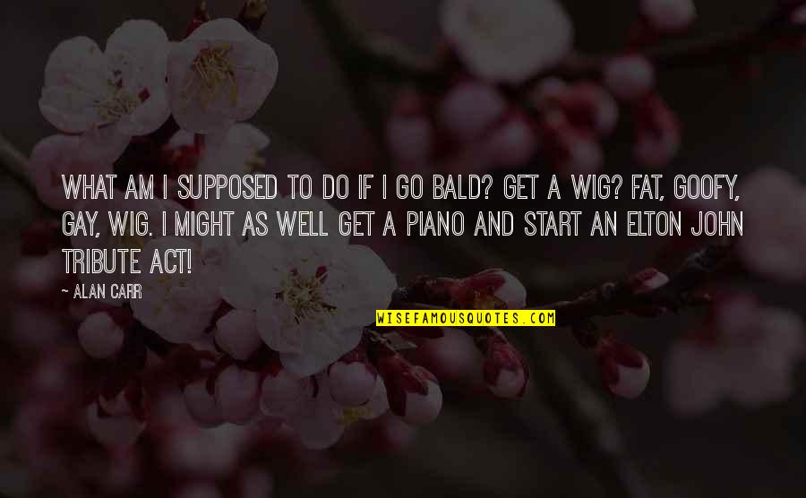 Goofy Quotes By Alan Carr: What am I supposed to do if I Goofy Quotes By Alan Carr: What am I supposed to do if I