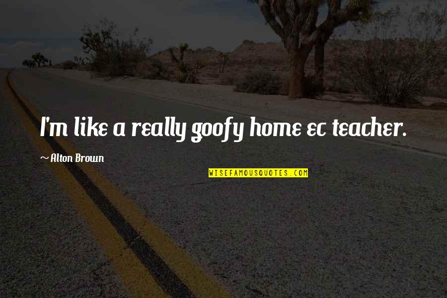 Goofy Quotes By Alton Brown: I'm like a really goofy home ec teacher. Goofy Quotes By Alton Brown: I'm like a really goofy home ec teacher.