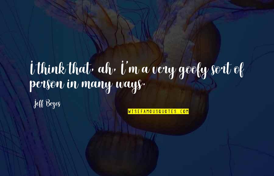 Goofy Quotes By Jeff Bezos: I think that, ah, I'm a very goofy