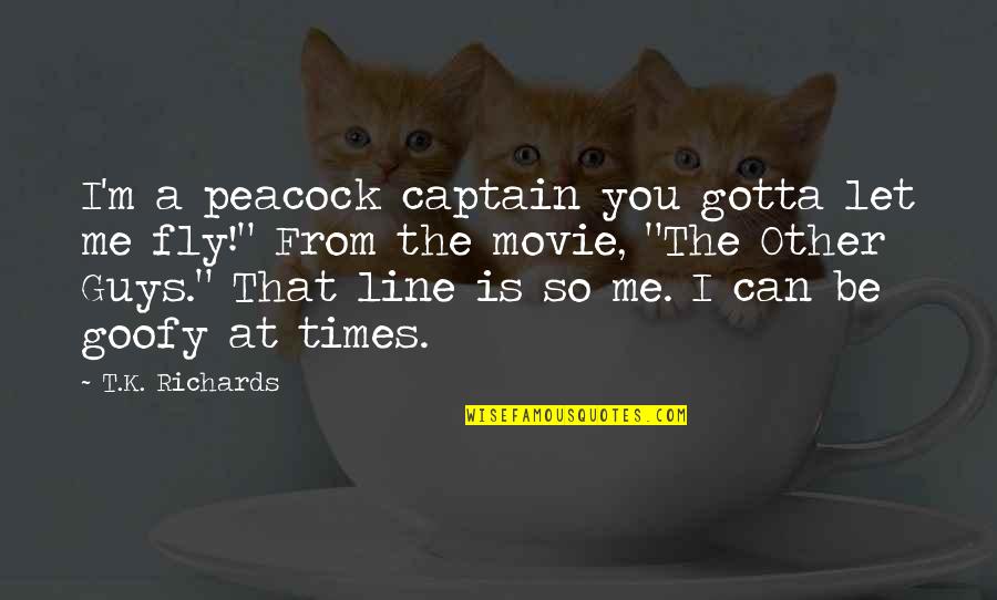 Goofy Quotes By T.K. Richards: I'm a peacock captain you gotta let me Goofy Quotes By T.K. Richards: I'm a peacock captain you gotta let me