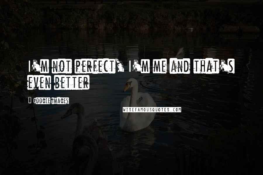 Google Images quotes: I'm not perfect, I'm me and that's even better