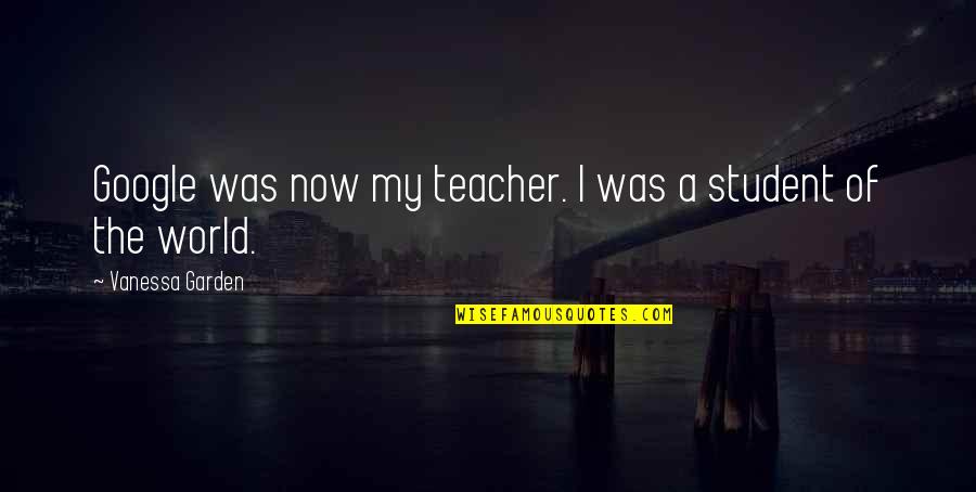 Google Now Quotes By Vanessa Garden: Google was now my teacher. I was a Google Now Quotes By Vanessa Garden: Google was now my teacher. I was a