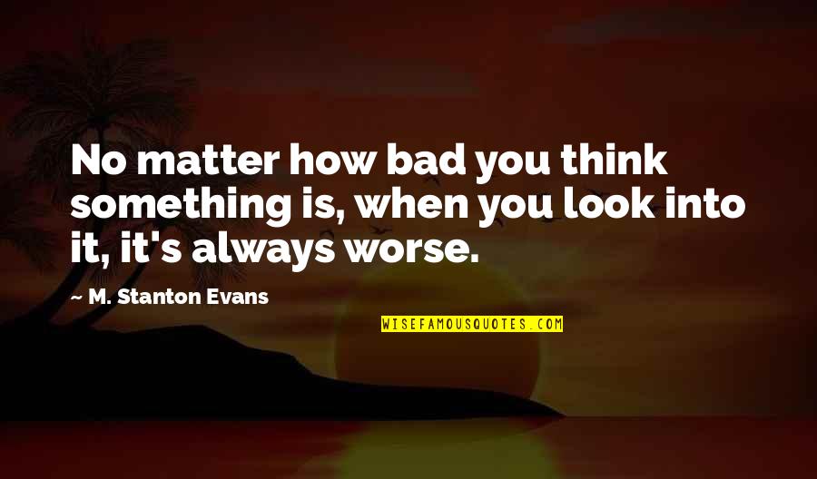 Google Trends Quotes By M. Stanton Evans: No matter how bad you think something is,