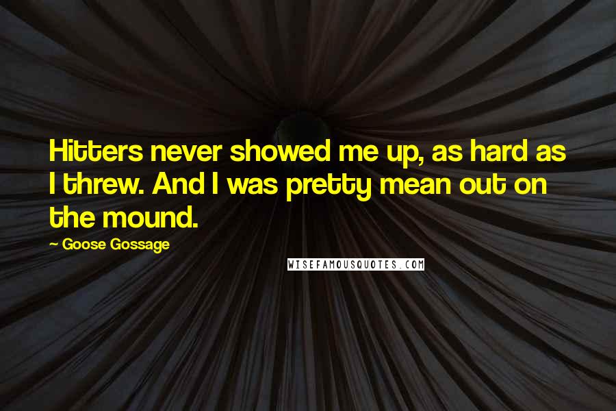 Goose Gossage quotes: Hitters never showed me up, as hard as I threw. And I was pretty mean out on the mound.