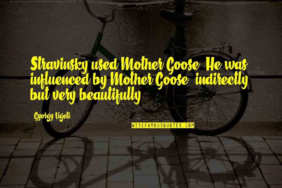 Goose Quotes By Gyorgy Ligeti: Stravinsky used Mother Goose. He was influenced by