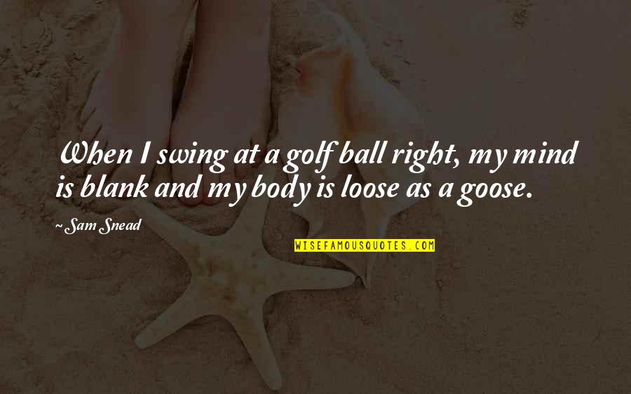 Goose Quotes By Sam Snead: When I swing at a golf ball right,