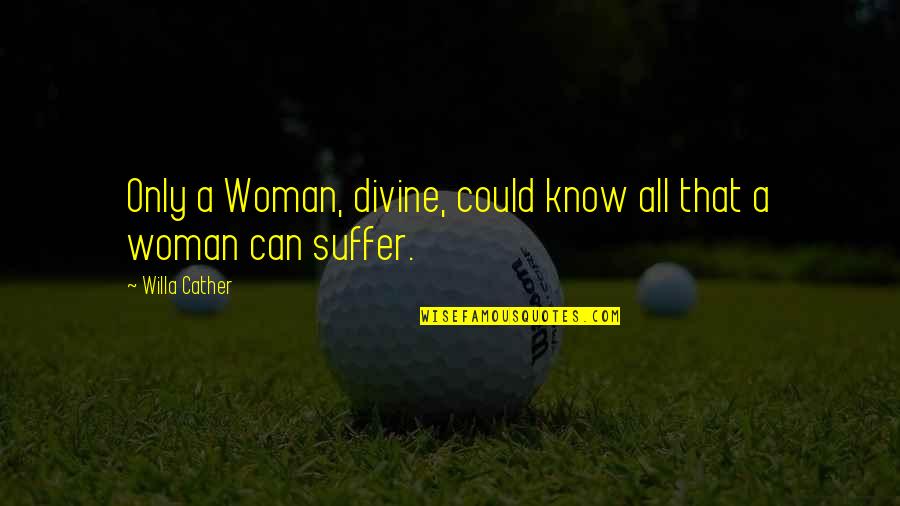 Goosestepping Quotes By Willa Cather: Only a Woman, divine, could know all that