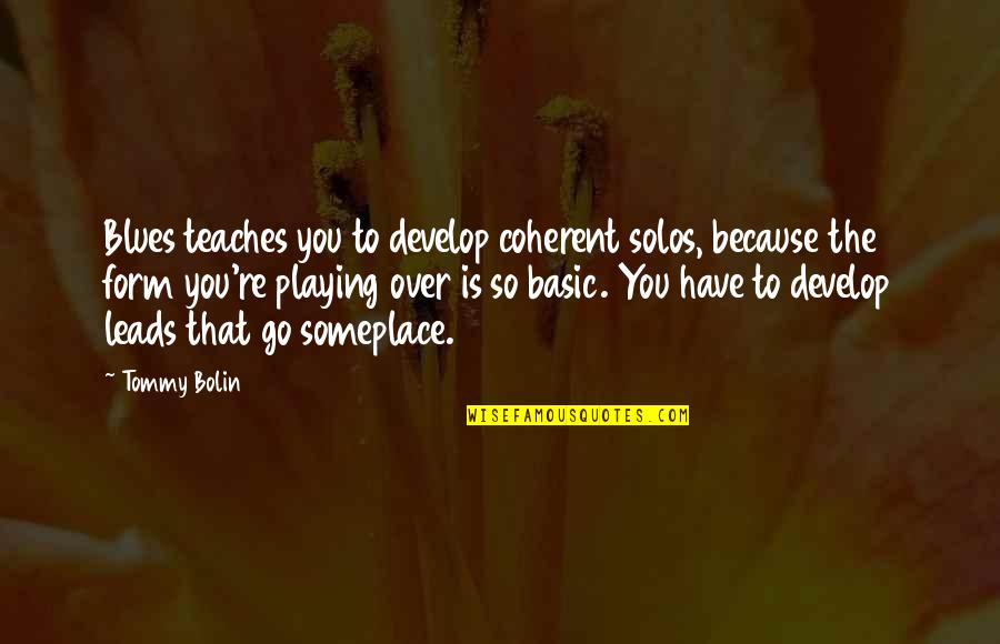 Gooster Quotes By Tommy Bolin: Blues teaches you to develop coherent solos, because Gooster Quotes By Tommy Bolin: Blues teaches you to develop coherent solos, because