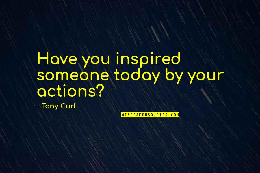 Goot Quotes By Tony Curl: Have you inspired someone today by your actions?